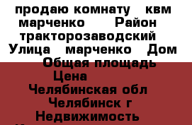 продаю комнату12 квм марченко 25 › Район ­ тракторозаводский › Улица ­ марченко › Дом ­ 25 › Общая площадь ­ 22 › Цена ­ 550 000 - Челябинская обл., Челябинск г. Недвижимость » Квартиры продажа   . Челябинская обл.,Челябинск г.